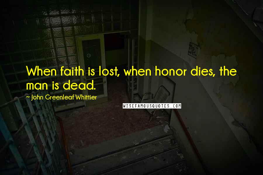 John Greenleaf Whittier Quotes: When faith is lost, when honor dies, the man is dead.