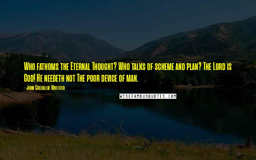 John Greenleaf Whittier Quotes: Who fathoms the Eternal Thought? Who talks of scheme and plan? The Lord is God! He needeth not The poor device of man.