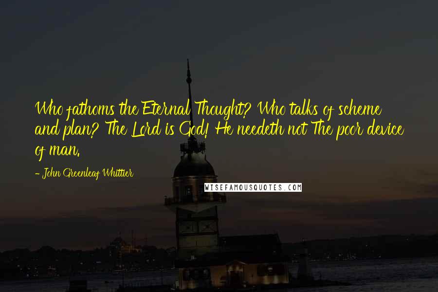 John Greenleaf Whittier Quotes: Who fathoms the Eternal Thought? Who talks of scheme and plan? The Lord is God! He needeth not The poor device of man.