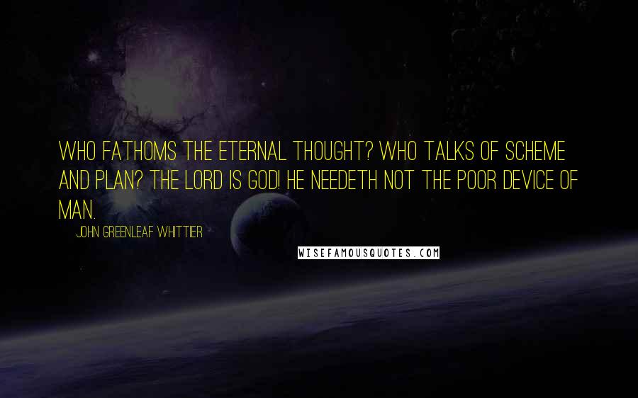 John Greenleaf Whittier Quotes: Who fathoms the Eternal Thought? Who talks of scheme and plan? The Lord is God! He needeth not The poor device of man.