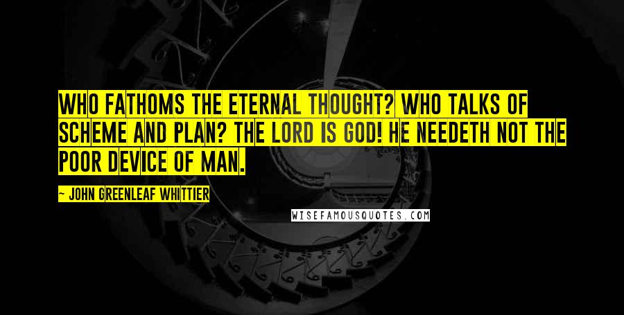 John Greenleaf Whittier Quotes: Who fathoms the Eternal Thought? Who talks of scheme and plan? The Lord is God! He needeth not The poor device of man.