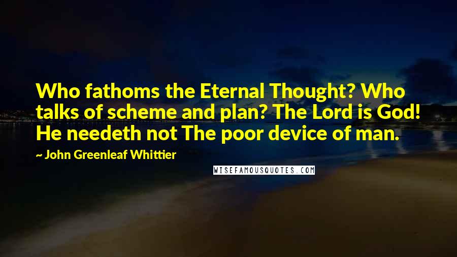 John Greenleaf Whittier Quotes: Who fathoms the Eternal Thought? Who talks of scheme and plan? The Lord is God! He needeth not The poor device of man.