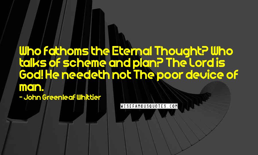 John Greenleaf Whittier Quotes: Who fathoms the Eternal Thought? Who talks of scheme and plan? The Lord is God! He needeth not The poor device of man.