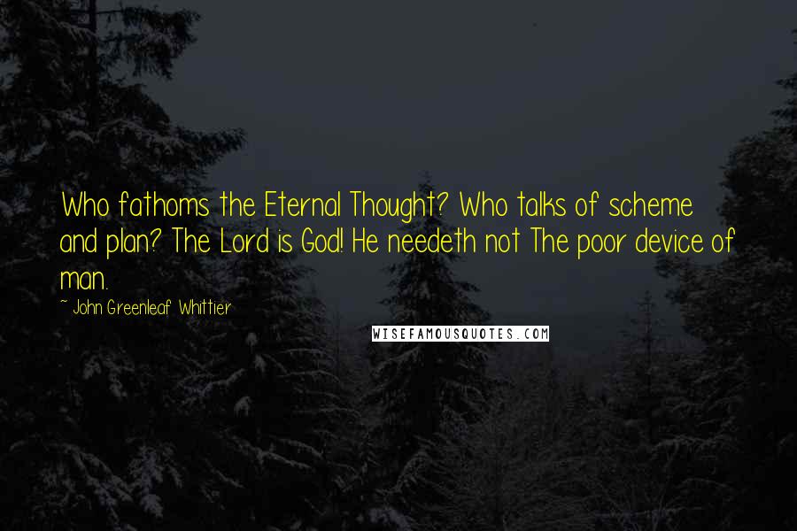 John Greenleaf Whittier Quotes: Who fathoms the Eternal Thought? Who talks of scheme and plan? The Lord is God! He needeth not The poor device of man.