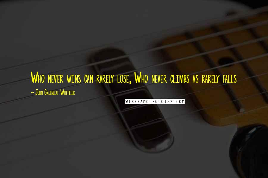 John Greenleaf Whittier Quotes: Who never wins can rarely lose, Who never climbs as rarely falls