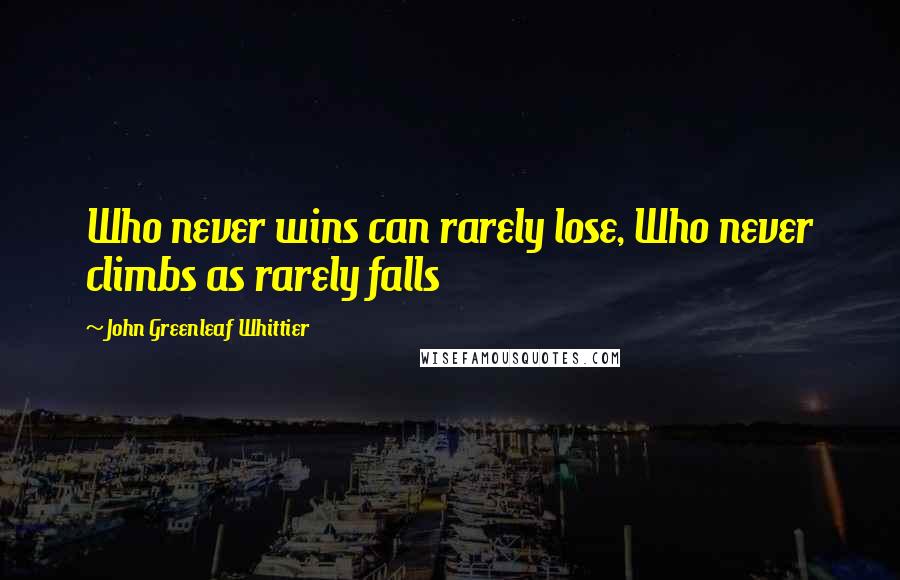 John Greenleaf Whittier Quotes: Who never wins can rarely lose, Who never climbs as rarely falls