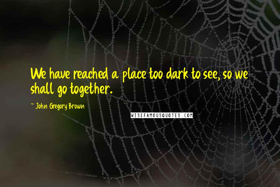 John Gregory Brown Quotes: We have reached a place too dark to see, so we shall go together.