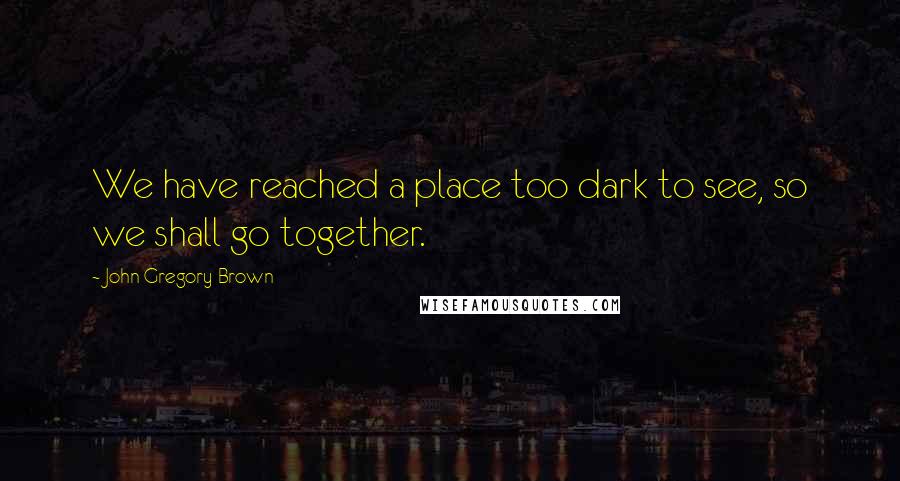 John Gregory Brown Quotes: We have reached a place too dark to see, so we shall go together.