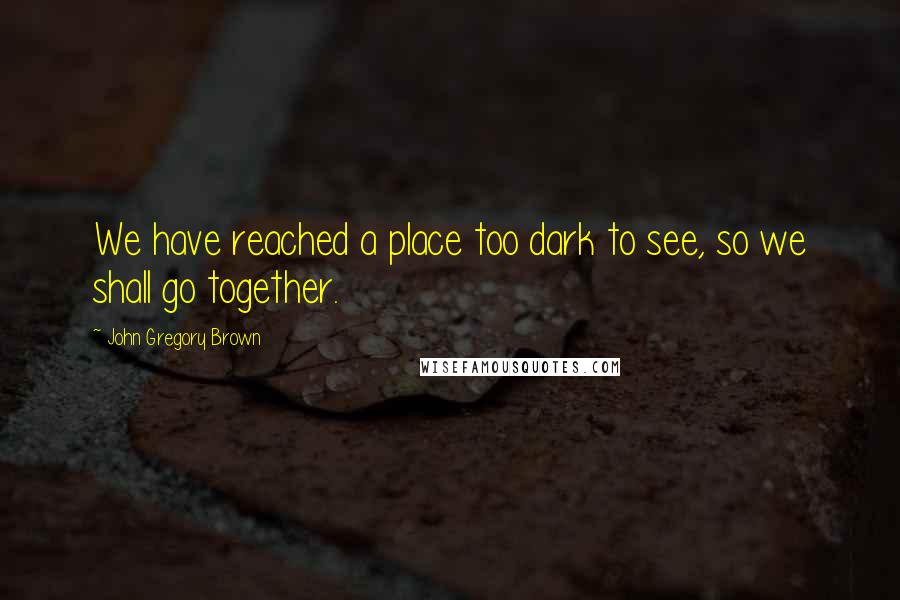 John Gregory Brown Quotes: We have reached a place too dark to see, so we shall go together.