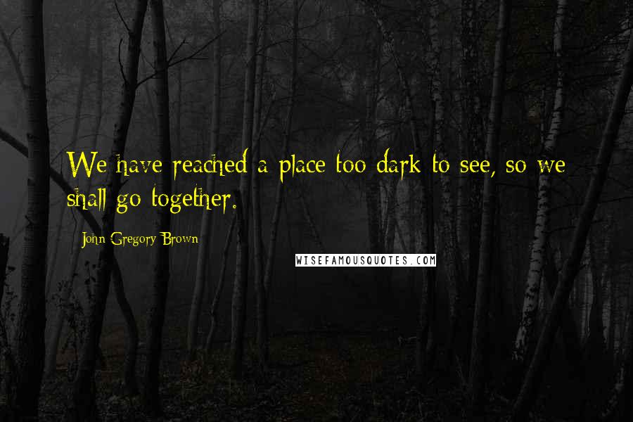 John Gregory Brown Quotes: We have reached a place too dark to see, so we shall go together.