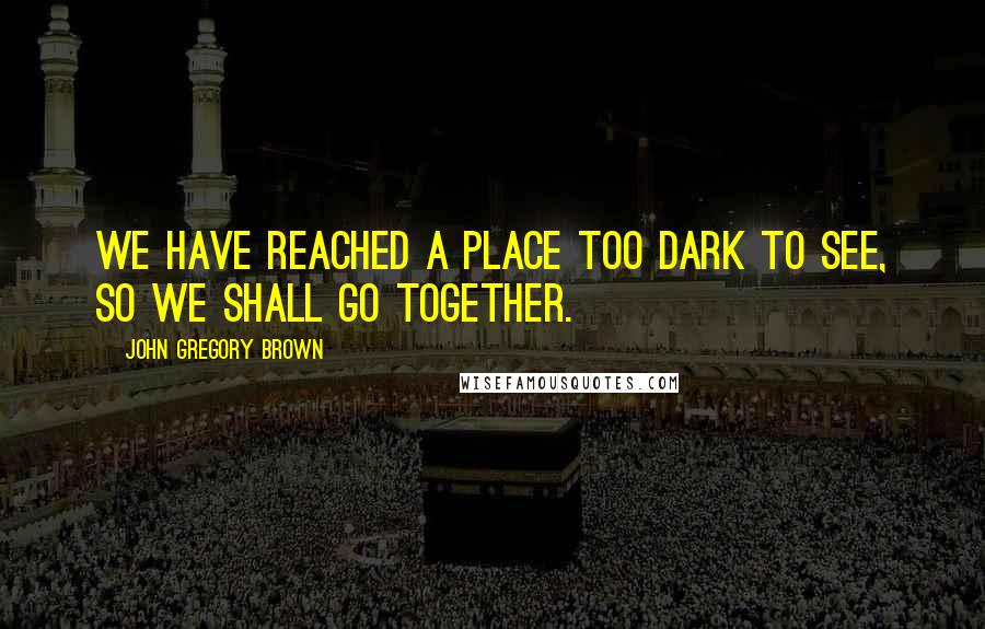 John Gregory Brown Quotes: We have reached a place too dark to see, so we shall go together.