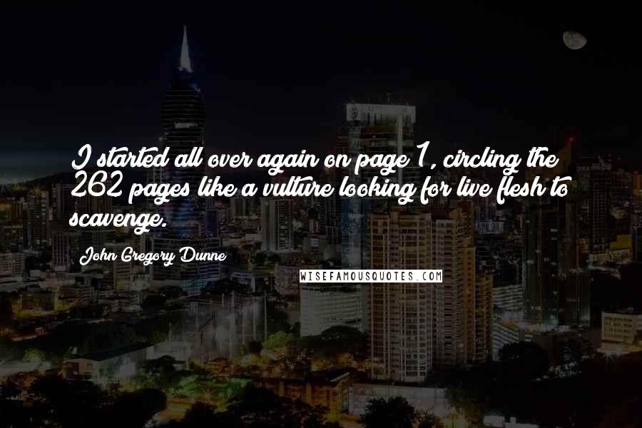 John Gregory Dunne Quotes: I started all over again on page 1, circling the 262 pages like a vulture looking for live flesh to scavenge.