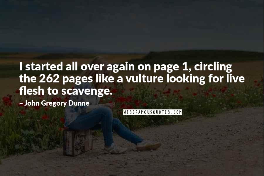 John Gregory Dunne Quotes: I started all over again on page 1, circling the 262 pages like a vulture looking for live flesh to scavenge.