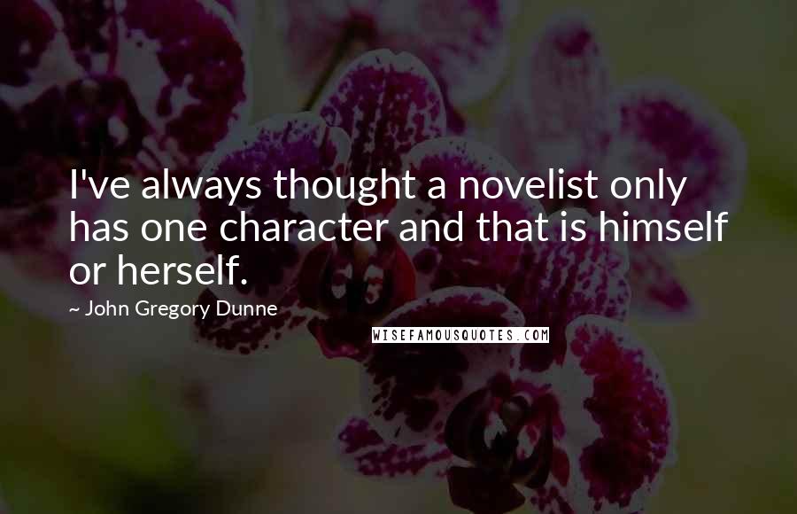 John Gregory Dunne Quotes: I've always thought a novelist only has one character and that is himself or herself.