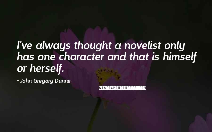 John Gregory Dunne Quotes: I've always thought a novelist only has one character and that is himself or herself.