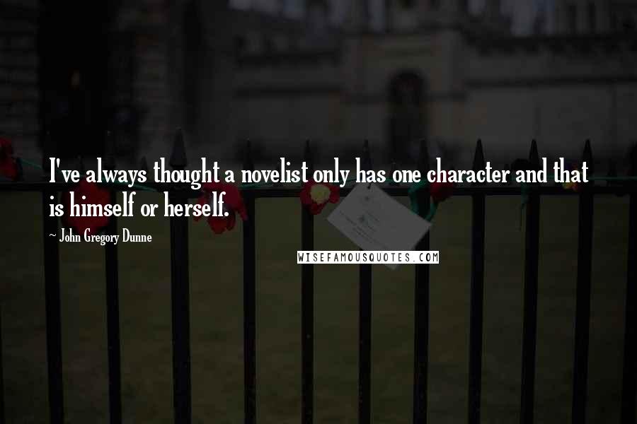 John Gregory Dunne Quotes: I've always thought a novelist only has one character and that is himself or herself.