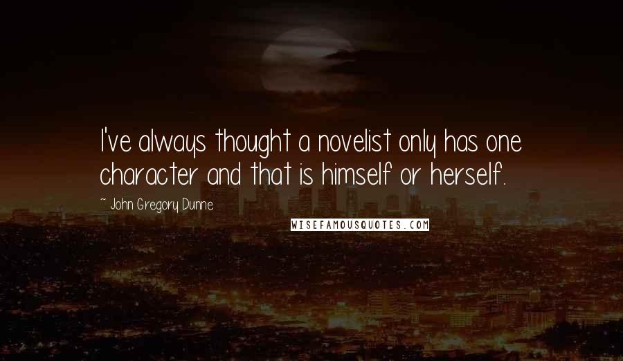 John Gregory Dunne Quotes: I've always thought a novelist only has one character and that is himself or herself.