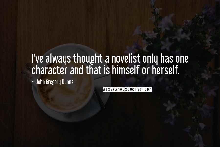 John Gregory Dunne Quotes: I've always thought a novelist only has one character and that is himself or herself.