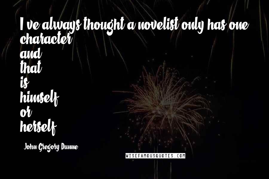 John Gregory Dunne Quotes: I've always thought a novelist only has one character and that is himself or herself.