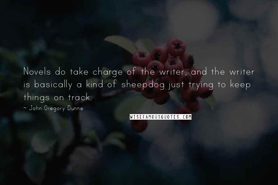 John Gregory Dunne Quotes: Novels do take charge of the writer, and the writer is basically a kind of sheepdog just trying to keep things on track.