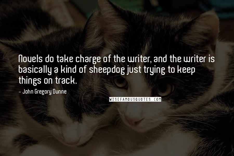 John Gregory Dunne Quotes: Novels do take charge of the writer, and the writer is basically a kind of sheepdog just trying to keep things on track.