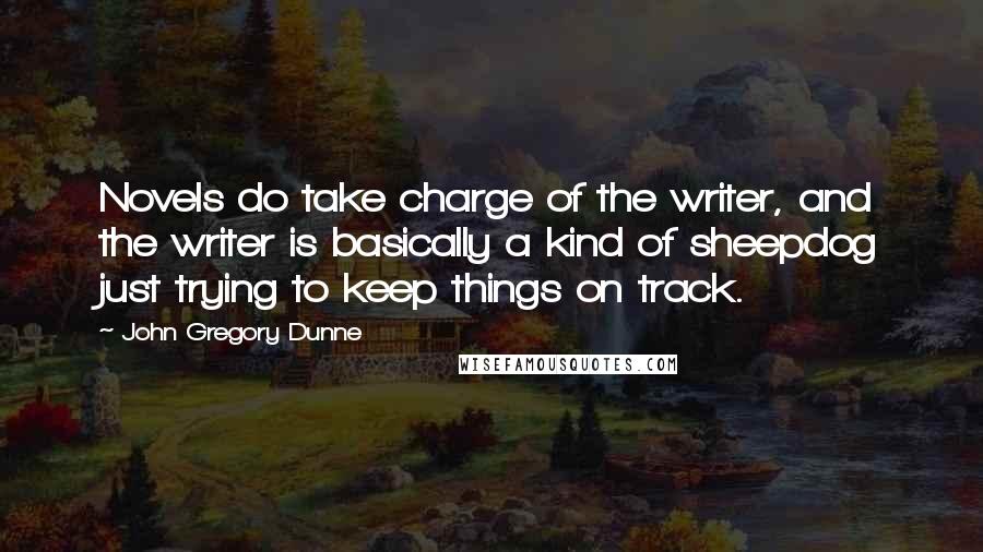 John Gregory Dunne Quotes: Novels do take charge of the writer, and the writer is basically a kind of sheepdog just trying to keep things on track.