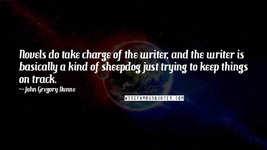 John Gregory Dunne Quotes: Novels do take charge of the writer, and the writer is basically a kind of sheepdog just trying to keep things on track.