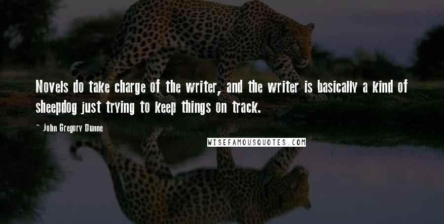 John Gregory Dunne Quotes: Novels do take charge of the writer, and the writer is basically a kind of sheepdog just trying to keep things on track.