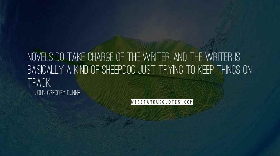 John Gregory Dunne Quotes: Novels do take charge of the writer, and the writer is basically a kind of sheepdog just trying to keep things on track.