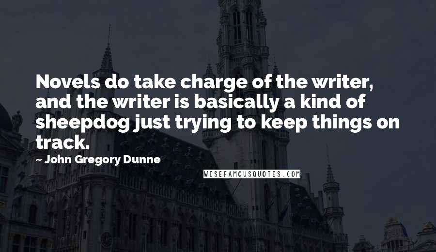 John Gregory Dunne Quotes: Novels do take charge of the writer, and the writer is basically a kind of sheepdog just trying to keep things on track.