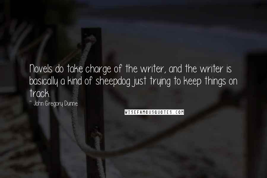 John Gregory Dunne Quotes: Novels do take charge of the writer, and the writer is basically a kind of sheepdog just trying to keep things on track.