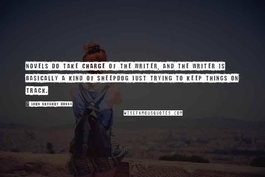 John Gregory Dunne Quotes: Novels do take charge of the writer, and the writer is basically a kind of sheepdog just trying to keep things on track.