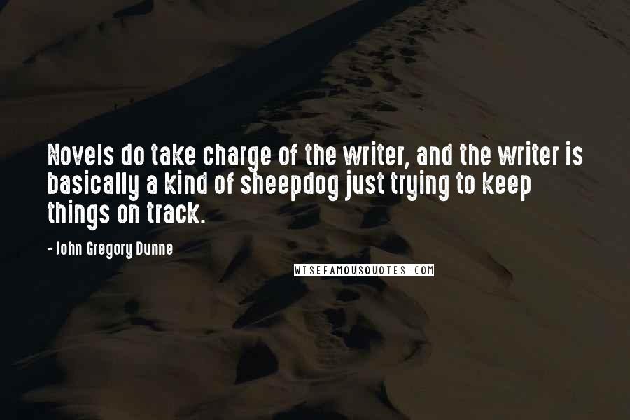 John Gregory Dunne Quotes: Novels do take charge of the writer, and the writer is basically a kind of sheepdog just trying to keep things on track.