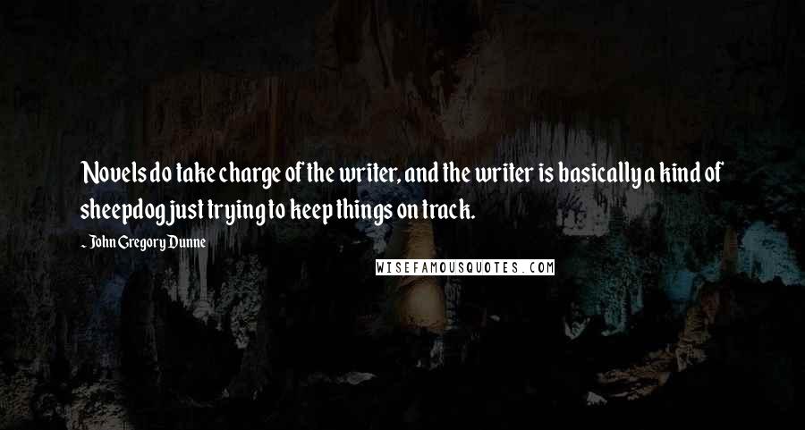 John Gregory Dunne Quotes: Novels do take charge of the writer, and the writer is basically a kind of sheepdog just trying to keep things on track.