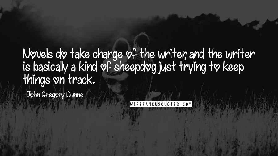 John Gregory Dunne Quotes: Novels do take charge of the writer, and the writer is basically a kind of sheepdog just trying to keep things on track.