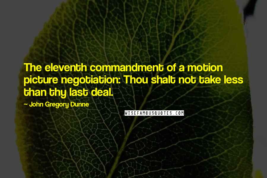 John Gregory Dunne Quotes: The eleventh commandment of a motion picture negotiation: Thou shalt not take less than thy last deal.