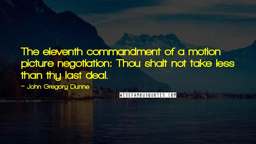 John Gregory Dunne Quotes: The eleventh commandment of a motion picture negotiation: Thou shalt not take less than thy last deal.