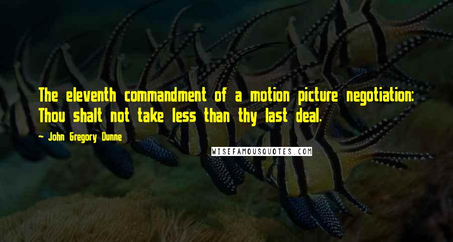 John Gregory Dunne Quotes: The eleventh commandment of a motion picture negotiation: Thou shalt not take less than thy last deal.