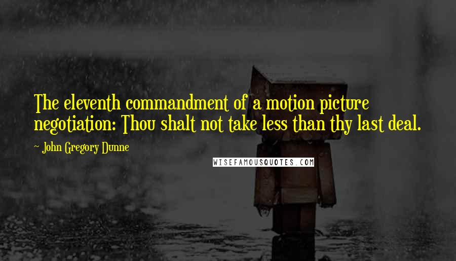 John Gregory Dunne Quotes: The eleventh commandment of a motion picture negotiation: Thou shalt not take less than thy last deal.