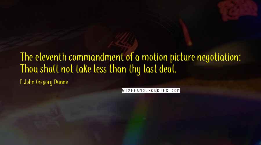 John Gregory Dunne Quotes: The eleventh commandment of a motion picture negotiation: Thou shalt not take less than thy last deal.