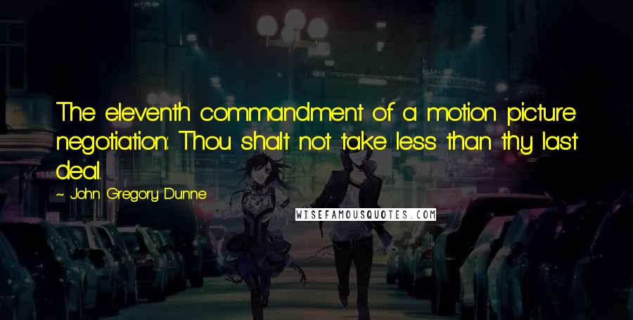 John Gregory Dunne Quotes: The eleventh commandment of a motion picture negotiation: Thou shalt not take less than thy last deal.