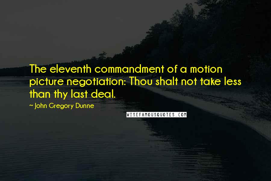 John Gregory Dunne Quotes: The eleventh commandment of a motion picture negotiation: Thou shalt not take less than thy last deal.