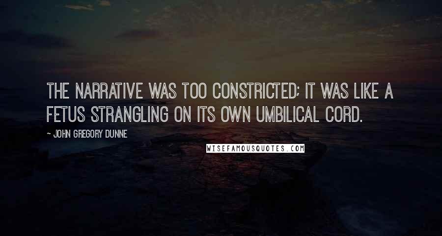 John Gregory Dunne Quotes: The narrative was too constricted; it was like a fetus strangling on its own umbilical cord.