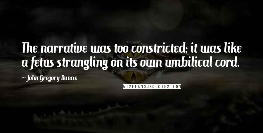 John Gregory Dunne Quotes: The narrative was too constricted; it was like a fetus strangling on its own umbilical cord.