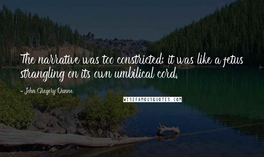John Gregory Dunne Quotes: The narrative was too constricted; it was like a fetus strangling on its own umbilical cord.