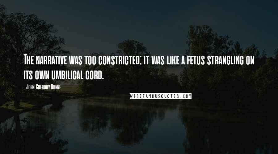 John Gregory Dunne Quotes: The narrative was too constricted; it was like a fetus strangling on its own umbilical cord.