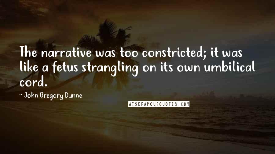 John Gregory Dunne Quotes: The narrative was too constricted; it was like a fetus strangling on its own umbilical cord.