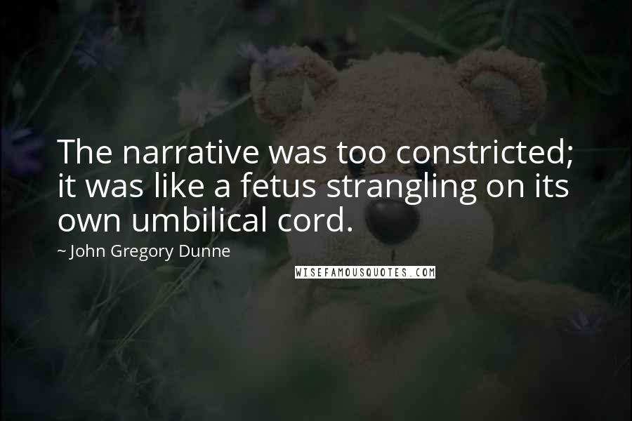 John Gregory Dunne Quotes: The narrative was too constricted; it was like a fetus strangling on its own umbilical cord.