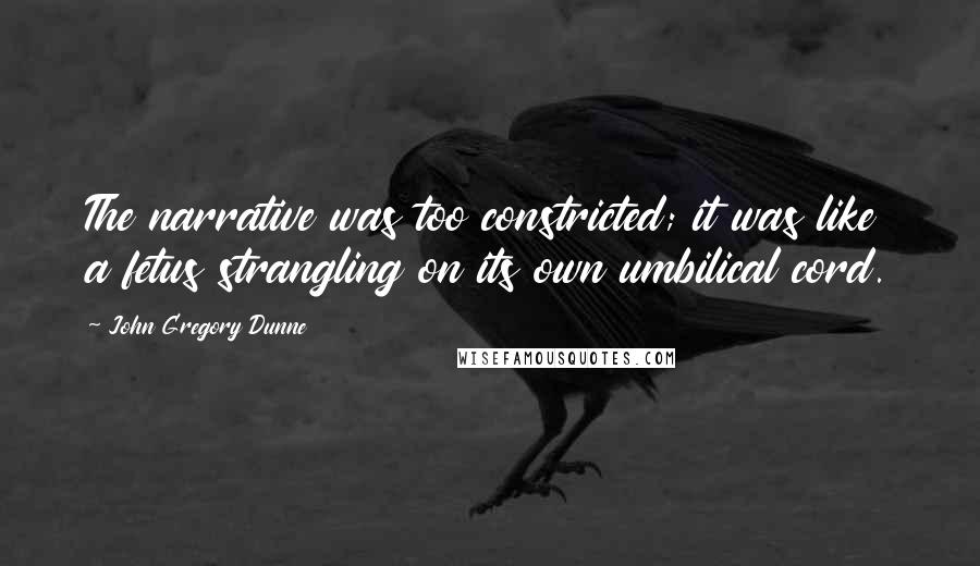 John Gregory Dunne Quotes: The narrative was too constricted; it was like a fetus strangling on its own umbilical cord.