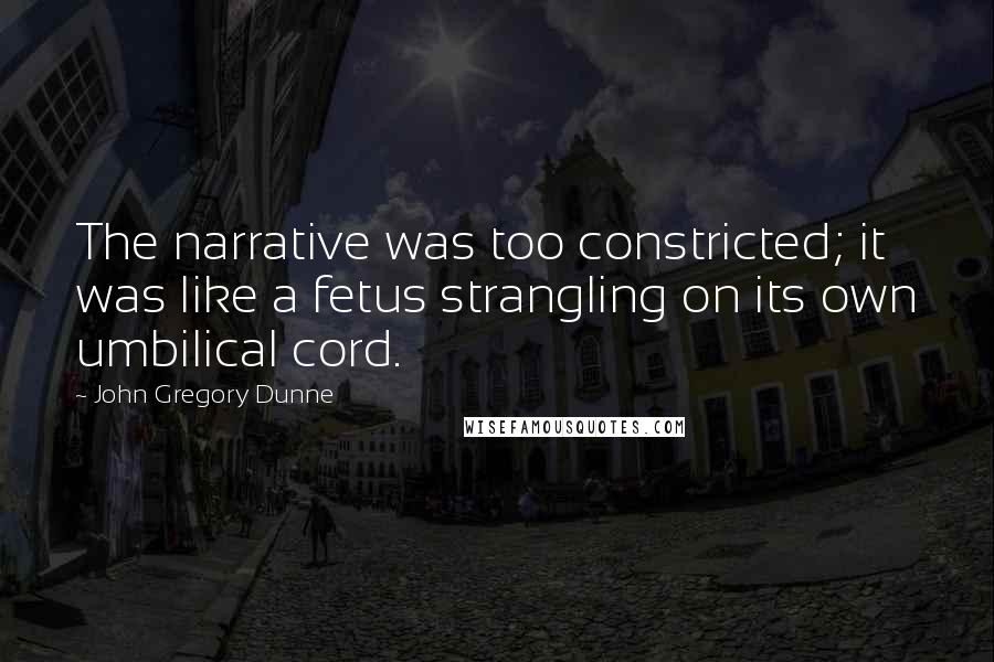 John Gregory Dunne Quotes: The narrative was too constricted; it was like a fetus strangling on its own umbilical cord.